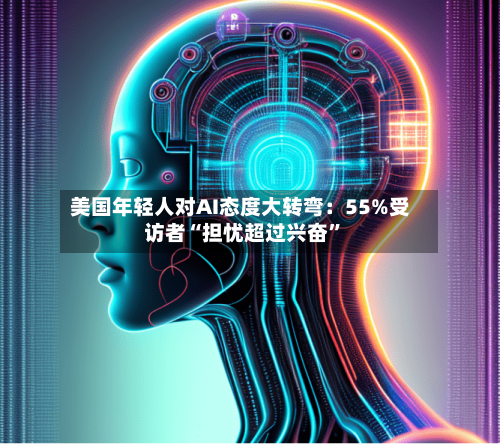 美国年轻人对AI态度大转弯：55%受访者“担忧超过兴奋”