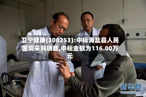 卫宁健康(300253):中标海盐县人民医院采购项目,中标金额为116.00万元
