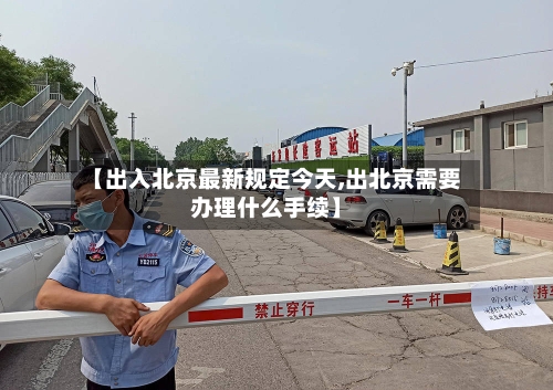 【出入北京最新规定今天,出北京需要办理什么手续】-第2张图片