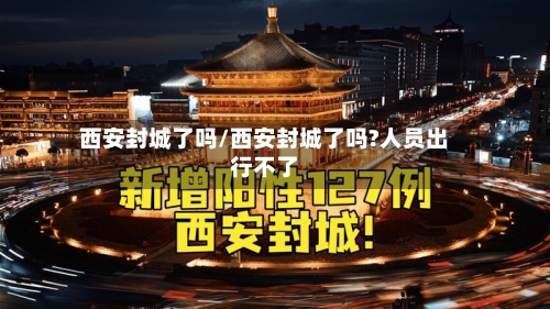 西安封城了吗/西安封城了吗?人员出行不了-第2张图片