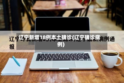 辽宁新增18例本土确诊(辽宁确诊病例)