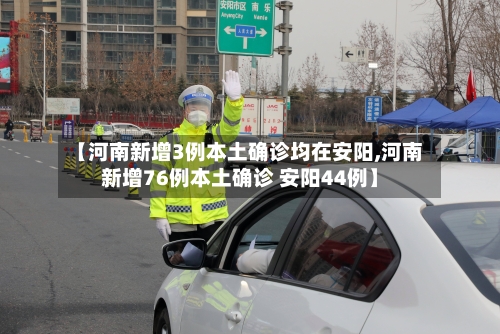 【河南新增3例本土确诊均在安阳,河南新增76例本土确诊 安阳44例】