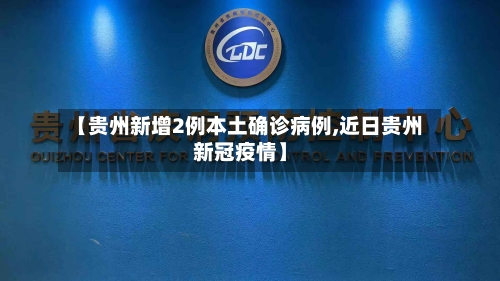 【贵州新增2例本土确诊病例,近日贵州新冠疫情】
