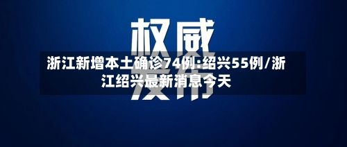浙江新增本土确诊74例:绍兴55例/浙江绍兴最新消息今天