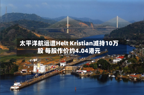 太平洋航运遭Helt Kristian减持10万股 每股作价约4.04港元-第2张图片