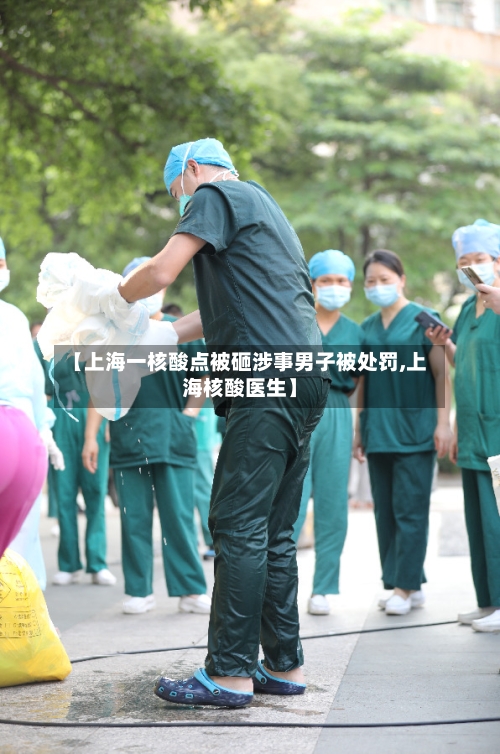 【上海一核酸点被砸涉事男子被处罚,上海核酸医生】