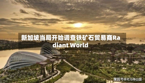 新加坡当局开始调查铁矿石贸易商Radiant World-第2张图片