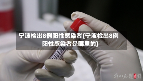 宁波检出8例阳性感染者(宁波检出8例阳性感染者是哪里的)