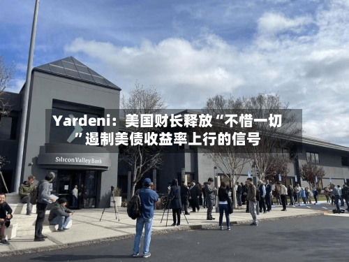 Yardeni：美国财长释放“不惜一切”遏制美债收益率上行的信号