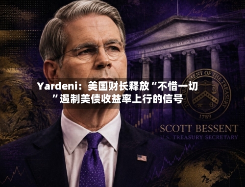 Yardeni：美国财长释放“不惜一切”遏制美债收益率上行的信号-第2张图片
