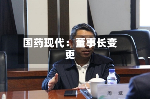 国药现代:董事长变更-第3张图片