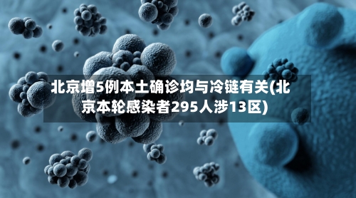 北京增5例本土确诊均与冷链有关(北京本轮感染者295人涉13区)-第2张图片