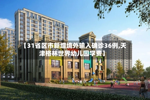 【31省区市新增境外输入确诊36例,天津格林世界幼儿园学费】