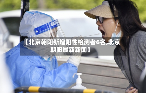 【北京朝阳新增阳性检测者6名,北京朝阳最新新闻】-第2张图片