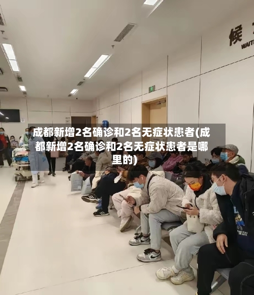 成都新增2名确诊和2名无症状患者(成都新增2名确诊和2名无症状患者是哪里的)-第2张图片