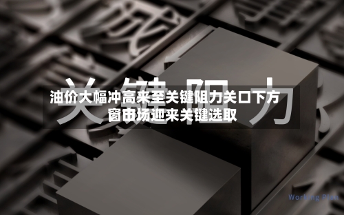 油价大幅冲高来至关键阻力关口下方，市场迎来关键选取窗口