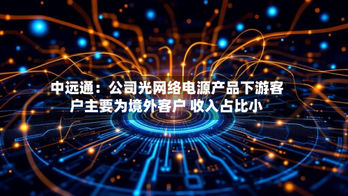 中远通：公司光网络电源产品下游客户主要为境外客户 收入占比小-第2张图片