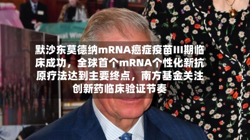 默沙东莫德纳mRNA癌症疫苗III期临床成功，全球首个mRNA个性化新抗原疗法达到主要终点，南方基金关注创新药临床验证节奏-第2张图片