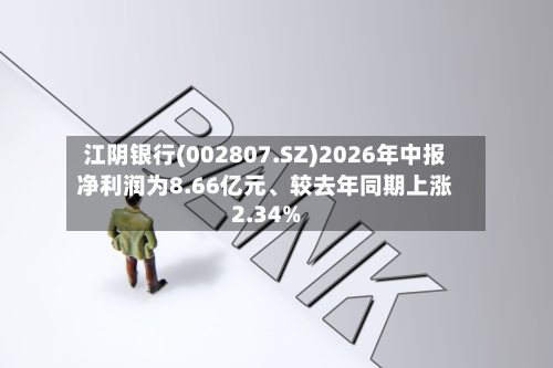 江阴银行(002807.SZ)2026年中报净利润为8.66亿元	、较去年同期上涨2.34%-第2张图片
