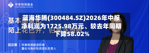 蓝海华腾(300484.SZ)2026年中报净利润为1725.98万元、较去年同期下降58.02%-第3张图片