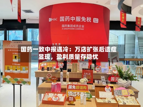 国药一致中报遇冷：万店扩张后遗症显现，盈利质量存隐忧