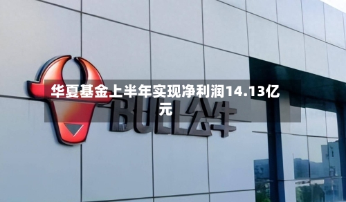 华夏基金上半年实现净利润14.13亿元
