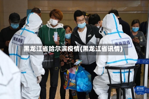 黑龙江省哈尔滨疫情(黑龙江省讯情)-第3张图片