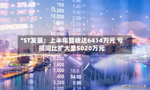 *ST发展：上半年营收达6414万元 亏损同比扩大至5020万元