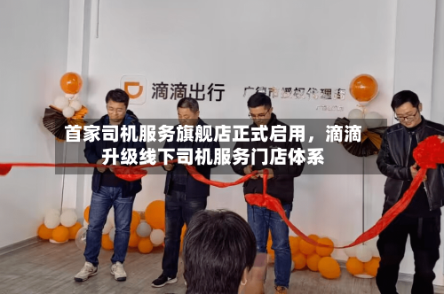 首家司机服务旗舰店正式启用	，滴滴升级线下司机服务门店体系-第3张图片