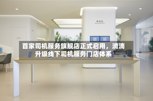 首家司机服务旗舰店正式启用，滴滴升级线下司机服务门店体系-第2张图片