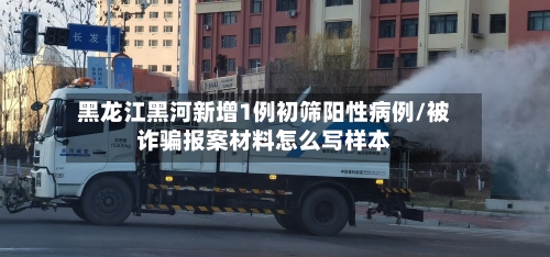 黑龙江黑河新增1例初筛阳性病例/被诈骗报案材料怎么写样本-第3张图片