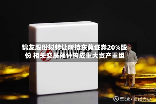 锦龙股份拟转让所持东莞证券20%股份 相关交易预计构成重大资产重组