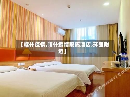 【喀什疫情,喀什疫情隔离酒店,环疆附近】
