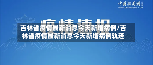 吉林省疫情最新消息今天新增病例/吉林省疫情最新消息今天新增病例轨迹-第2张图片