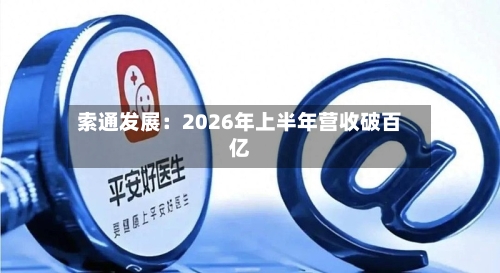 索通发展：2026年上半年营收破百亿-第2张图片