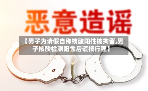 【男子为请假自称核酸阳性被拘留,男子核酸检测阳性后谎报行程】