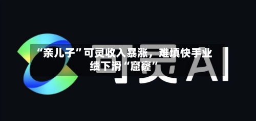“亲儿子”可灵收入暴涨，难填快手业绩下滑“窟窿”
