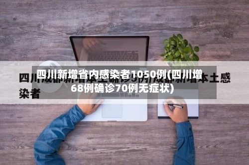 四川新增省内感染者1050例(四川增68例确诊70例无症状)