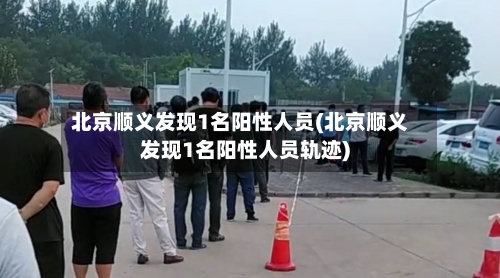 北京顺义发现1名阳性人员(北京顺义发现1名阳性人员轨迹)