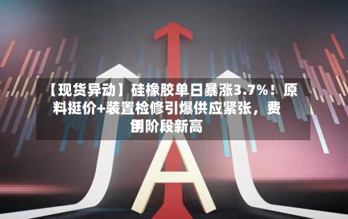 【现货异动】硅橡胶单日暴涨3.7%！原料挺价+装置检修引爆供应紧张，费用创阶段新高-第2张图片