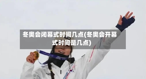 冬奥会闭幕式时间几点(冬奥会开幕式时间是几点)-第3张图片