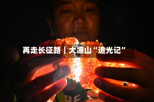 再走长征路｜大凉山“追光记”-第3张图片