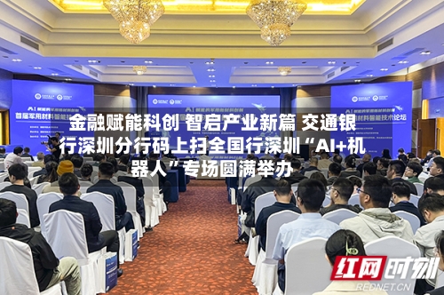 金融赋能科创 智启产业新篇 交通银行深圳分行码上扫全国行深圳“AI+机器人”专场圆满举办-第3张图片