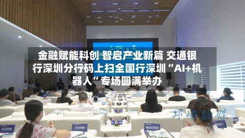 金融赋能科创 智启产业新篇 交通银行深圳分行码上扫全国行深圳“AI+机器人”专场圆满举办