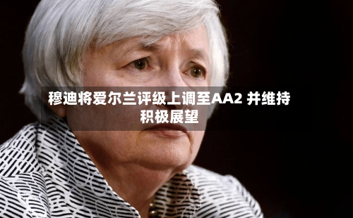 穆迪将爱尔兰评级上调至AA2 并维持积极展望