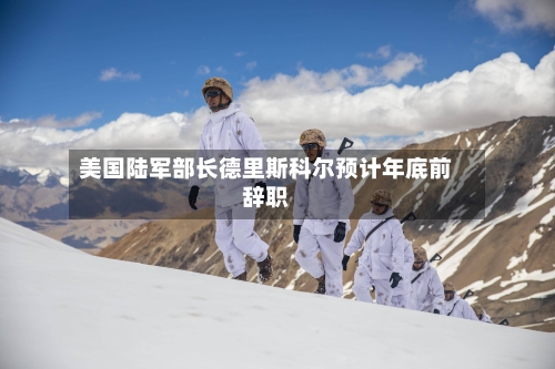 美国陆军部长德里斯科尔预计年底前辞职-第2张图片
