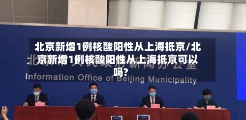 北京新增1例核酸阳性从上海抵京/北京新增1例核酸阳性从上海抵京可以吗?