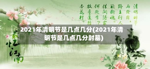 2021年清明节是几点几分(2021年清明节是几点几分封墓)