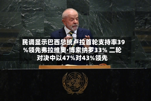 民调显示巴西总统卢拉首轮支持率39%领先弗拉维奥·博索纳罗33% 二轮对决中以47%对43%领先-第2张图片