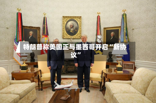 特朗普称美国正与墨西哥开启“新协议”-第2张图片